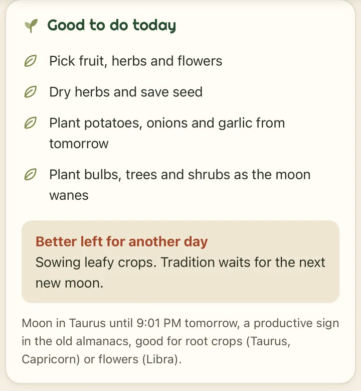 Good to do today: pick fruit, herbs and flowers; dry herbs and save seed; plant potatoes, onions and garlic from tomorrow; plant bulbs, trees and shrubs as the moon wanes. Better left for another day: sowing leafy crops. Below it, the moon's sign: in Taurus until 9:01 PM tomorrow, a productive sign in the old almanacs, good for root crops or flowers